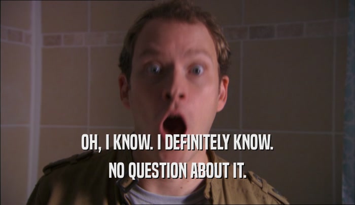 OH, I KNOW. I DEFINITELY KNOW. NO QUESTION ABOUT IT. 