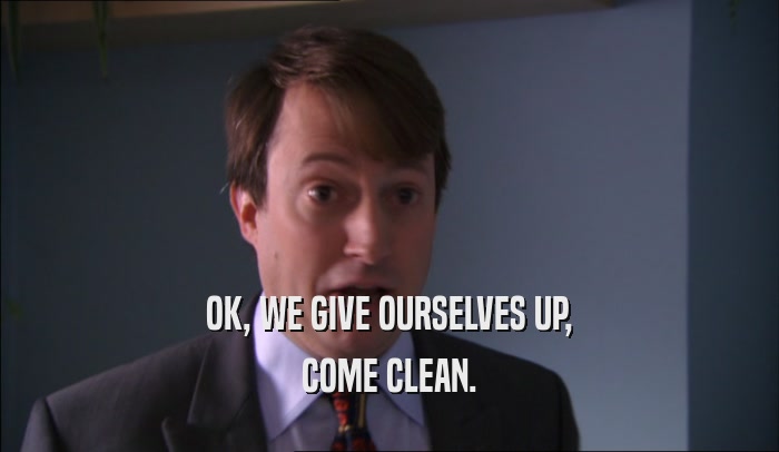 OK, WE GIVE OURSELVES UP, COME CLEAN. 