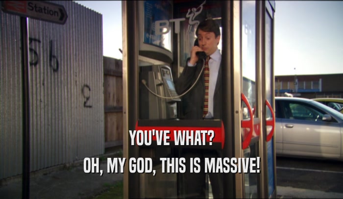 YOU'VE WHAT? OH, MY GOD, THIS IS MASSIVE! 