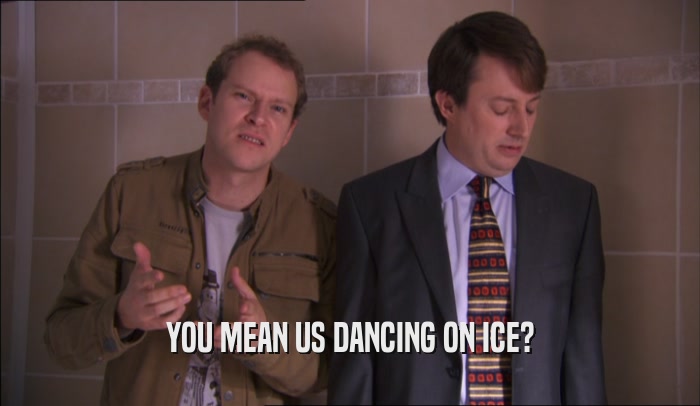 YOU MEAN US DANCING ON ICE?  
