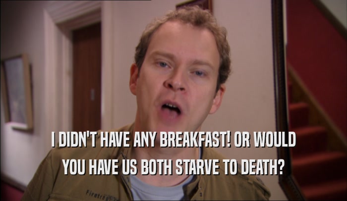 I DIDN'T HAVE ANY BREAKFAST! OR WOULD YOU HAVE US BOTH STARVE TO DEATH? 