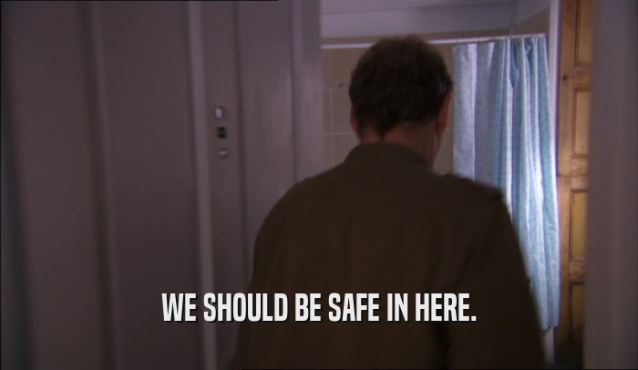 WE SHOULD BE SAFE IN HERE.  