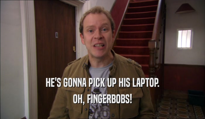 HE'S GONNA PICK UP HIS LAPTOP. OH, FINGERBOBS! 