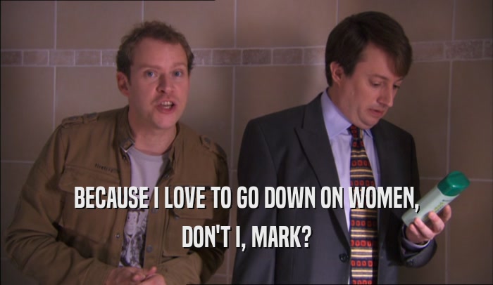 BECAUSE I LOVE TO GO DOWN ON WOMEN, DON'T I, MARK? 