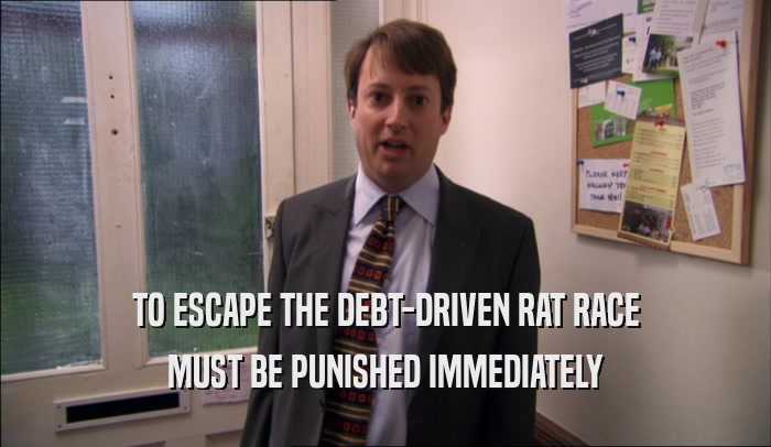 TO ESCAPE THE DEBT-DRIVEN RAT RACE MUST BE PUNISHED IMMEDIATELY 