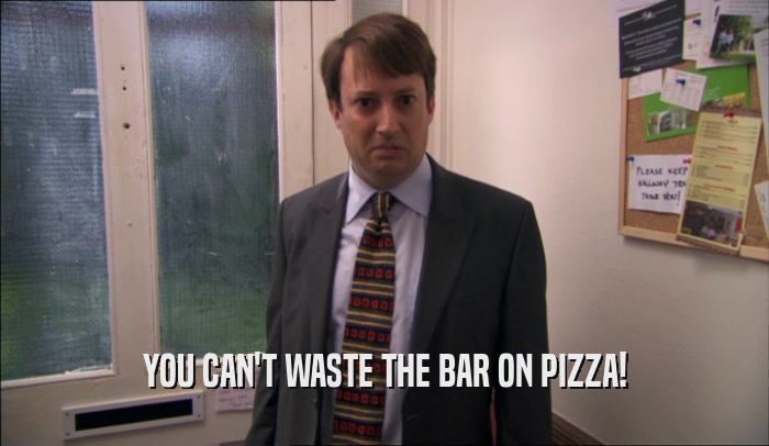YOU CAN'T WASTE THE BAR ON PIZZA!  