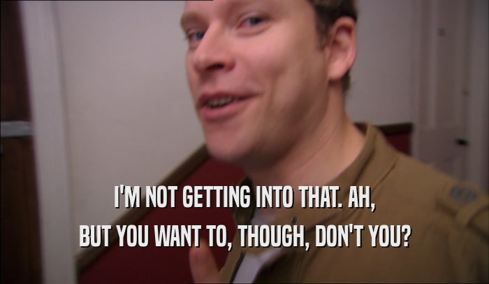 I'M NOT GETTING INTO THAT. AH, BUT YOU WANT TO, THOUGH, DON'T YOU? 