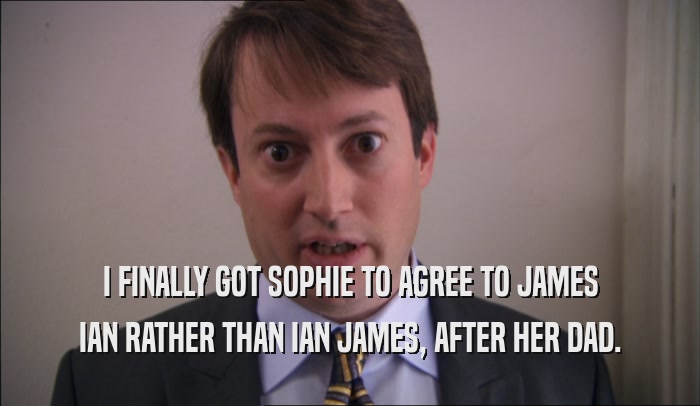 I FINALLY GOT SOPHIE TO AGREE TO JAMES IAN RATHER THAN IAN JAMES, AFTER HER DAD. 