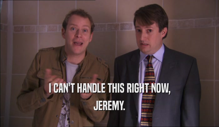 I CAN'T HANDLE THIS RIGHT NOW, JEREMY. 