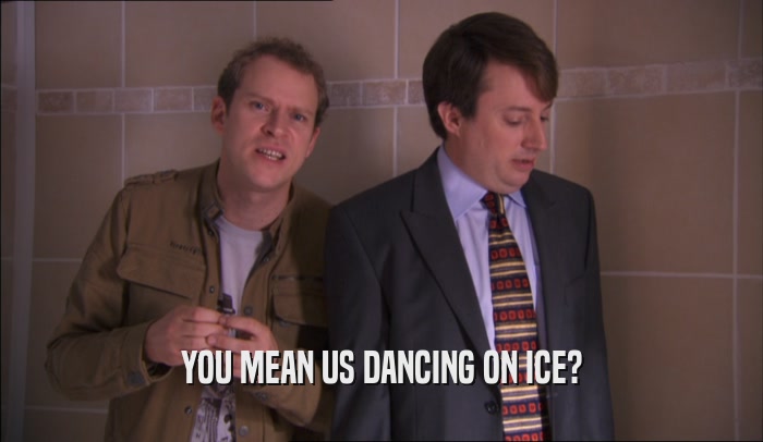 YOU MEAN US DANCING ON ICE?  