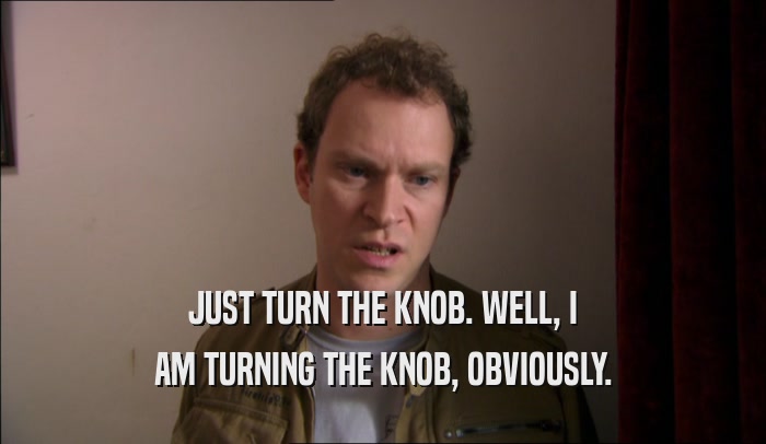 JUST TURN THE KNOB. WELL, I AM TURNING THE KNOB, OBVIOUSLY. 