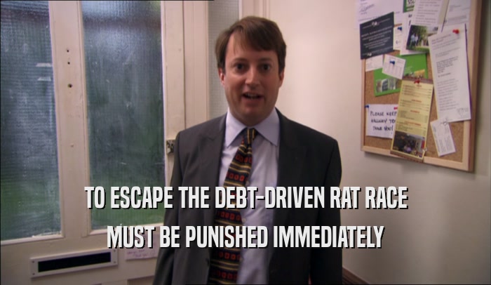 TO ESCAPE THE DEBT-DRIVEN RAT RACE MUST BE PUNISHED IMMEDIATELY 