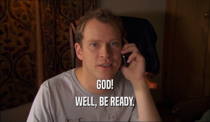 GOD! WELL, BE READY. 