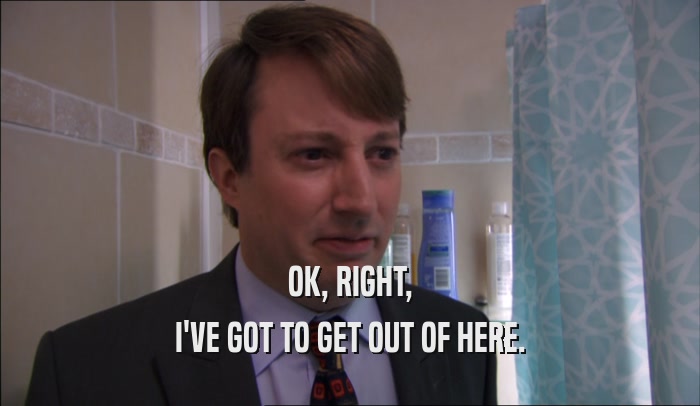 OK, RIGHT, I'VE GOT TO GET OUT OF HERE. 