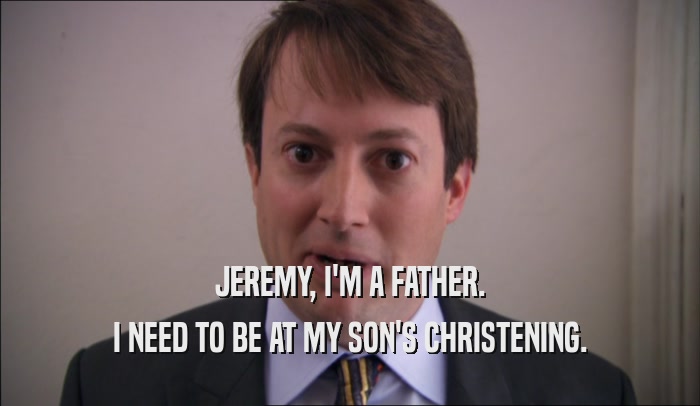 JEREMY, I'M A FATHER. I NEED TO BE AT MY SON'S CHRISTENING. 