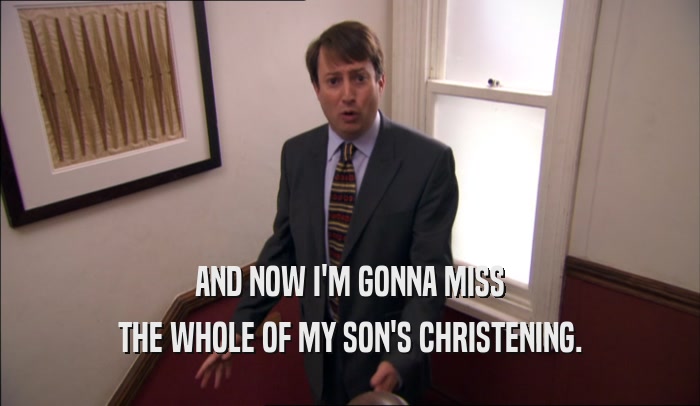 AND NOW I'M GONNA MISS THE WHOLE OF MY SON'S CHRISTENING. 