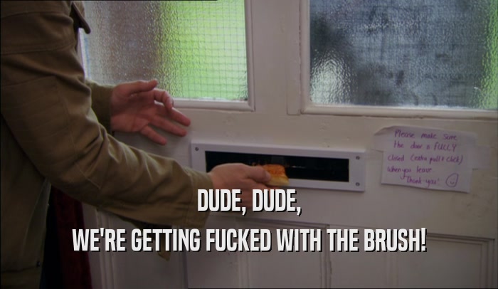 DUDE, DUDE, WE'RE GETTING FUCKED WITH THE BRUSH! 