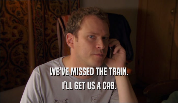 WE'VE MISSED THE TRAIN.
 I'LL GET US A CAB.
 