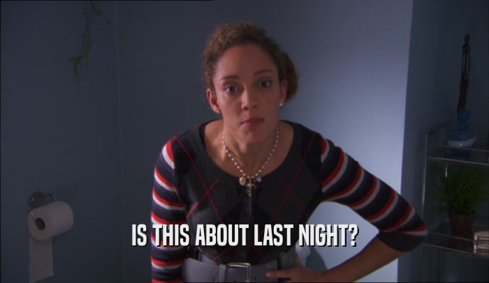 IS THIS ABOUT LAST NIGHT?  
