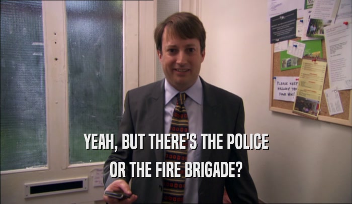 YEAH, BUT THERE'S THE POLICE OR THE FIRE BRIGADE? 