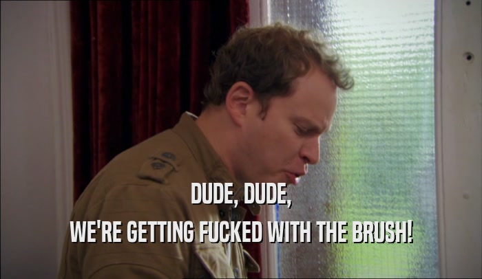 DUDE, DUDE, WE'RE GETTING FUCKED WITH THE BRUSH! 