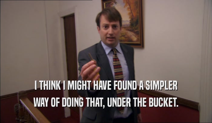I THINK I MIGHT HAVE FOUND A SIMPLER WAY OF DOING THAT, UNDER THE BUCKET. 