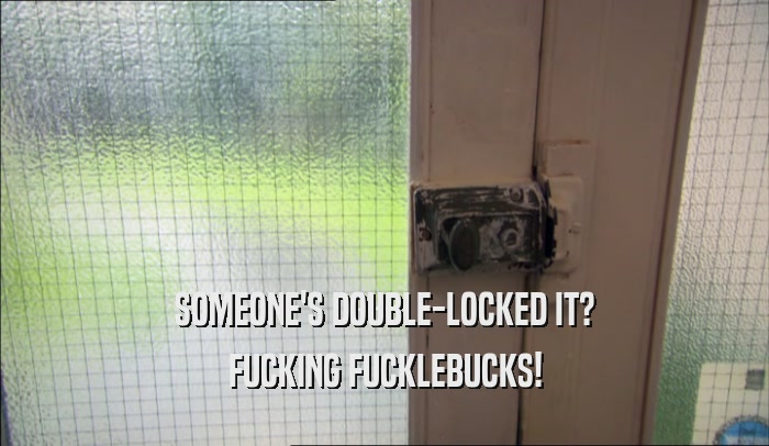 SOMEONE'S DOUBLE-LOCKED IT? FUCKING FUCKLEBUCKS! 