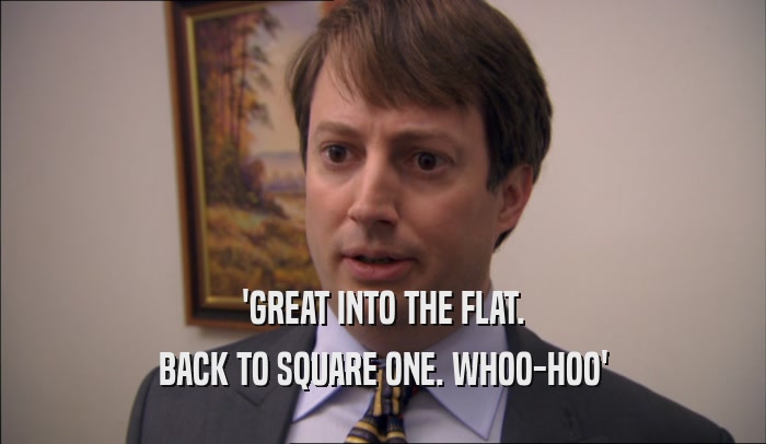 'GREAT INTO THE FLAT. BACK TO SQUARE ONE. WHOO-HOO' 