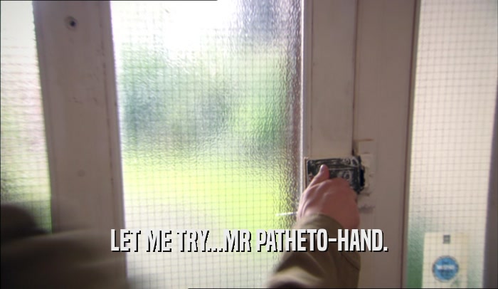 LET ME TRY...MR PATHETO-HAND.  
