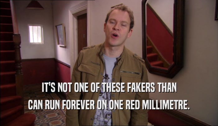 IT'S NOT ONE OF THESE FAKERS THAN CAN RUN FOREVER ON ONE RED MILLIMETRE. 