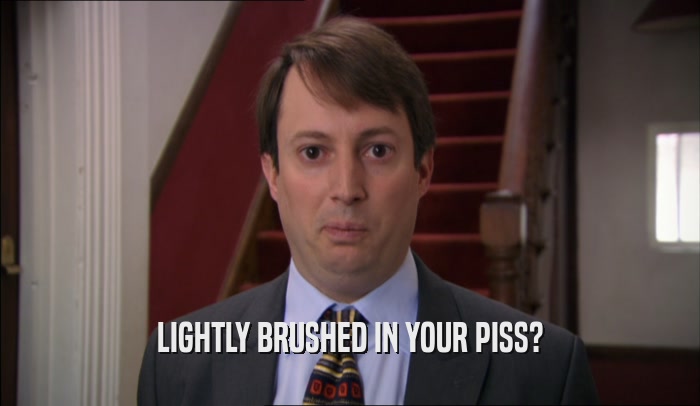 LIGHTLY BRUSHED IN YOUR PISS?  