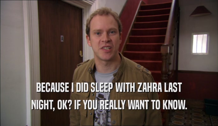 BECAUSE I DID SLEEP WITH ZAHRA LAST NIGHT, OK? IF YOU REALLY WANT TO KNOW. 