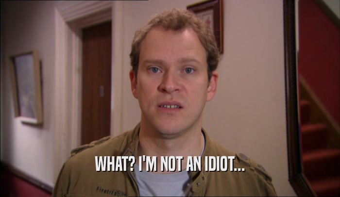WHAT? I'M NOT AN IDIOT...  