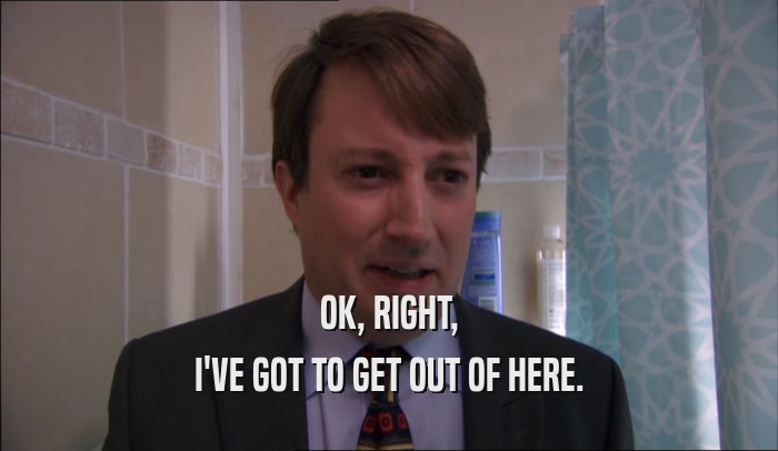 OK, RIGHT, I'VE GOT TO GET OUT OF HERE. 