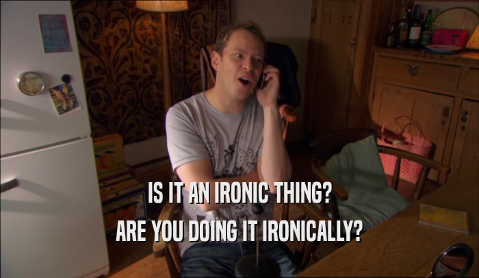 IS IT AN IRONIC THING? ARE YOU DOING IT IRONICALLY? 