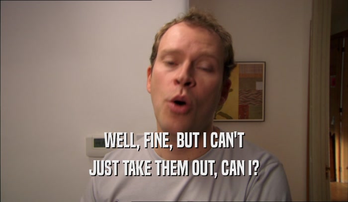 WELL, FINE, BUT I CAN'T JUST TAKE THEM OUT, CAN I? 