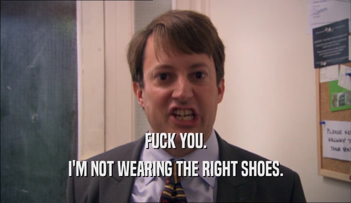 FUCK YOU. I'M NOT WEARING THE RIGHT SHOES. 