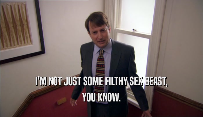 I'M NOT JUST SOME FILTHY SEX BEAST, YOU KNOW. 