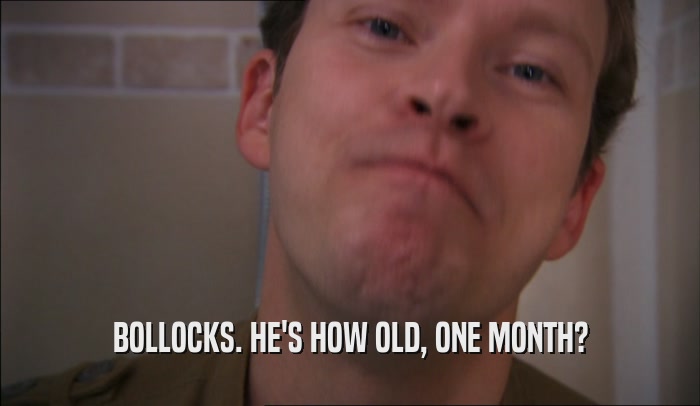BOLLOCKS. HE'S HOW OLD, ONE MONTH?  