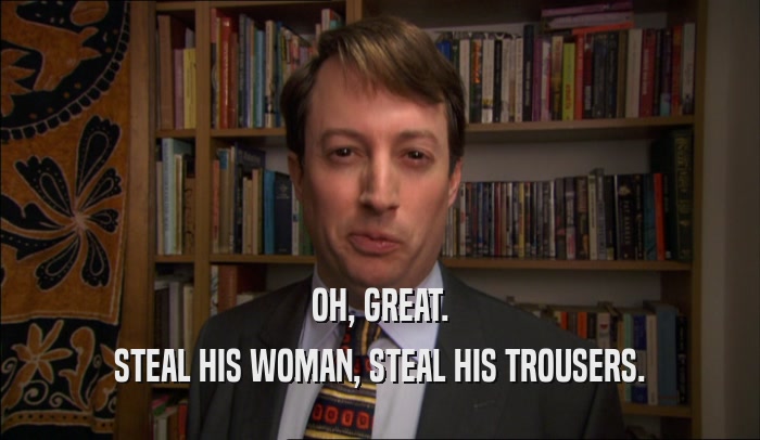 OH, GREAT. STEAL HIS WOMAN, STEAL HIS TROUSERS. 