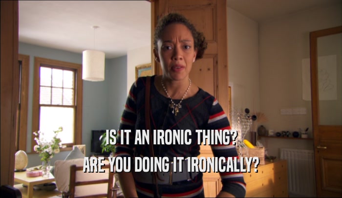 IS IT AN IRONIC THING? ARE YOU DOING IT IRONICALLY? 