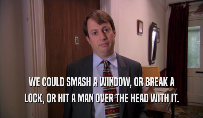 WE COULD SMASH A WINDOW, OR BREAK A LOCK, OR HIT A MAN OVER THE HEAD WITH IT. 
