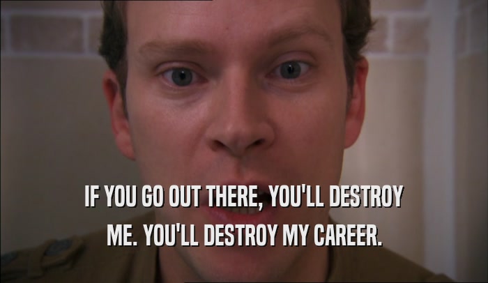 IF YOU GO OUT THERE, YOU'LL DESTROY ME. YOU'LL DESTROY MY CAREER. 