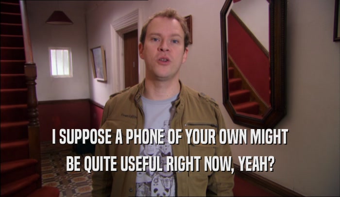I SUPPOSE A PHONE OF YOUR OWN MIGHT BE QUITE USEFUL RIGHT NOW, YEAH? 