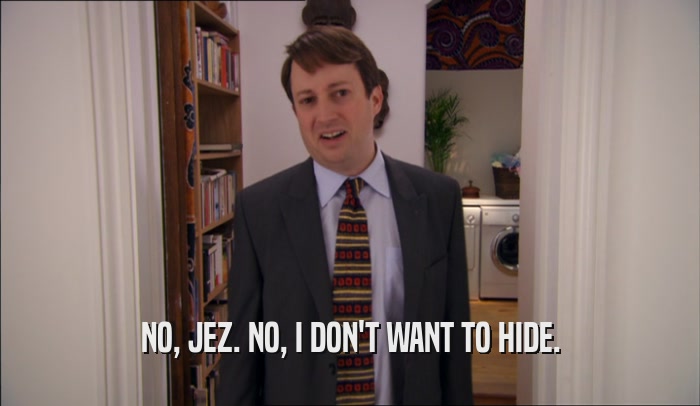 NO, JEZ. NO, I DON'T WANT TO HIDE.  