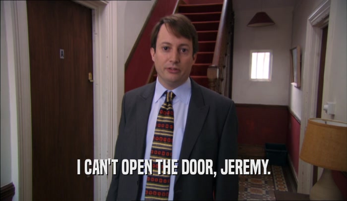 I CAN'T OPEN THE DOOR, JEREMY.  