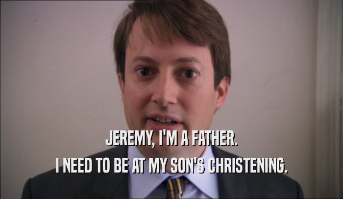 JEREMY, I'M A FATHER. I NEED TO BE AT MY SON'S CHRISTENING. 
