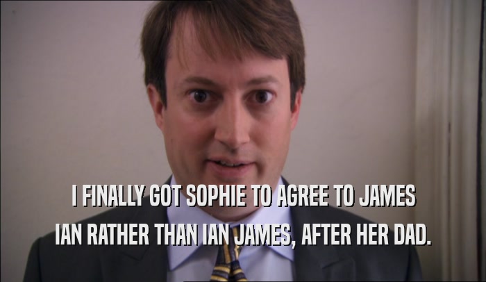 I FINALLY GOT SOPHIE TO AGREE TO JAMES IAN RATHER THAN IAN JAMES, AFTER HER DAD. 