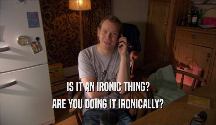 IS IT AN IRONIC THING? ARE YOU DOING IT IRONICALLY? 