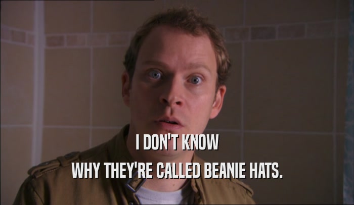 I DON'T KNOW WHY THEY'RE CALLED BEANIE HATS. 